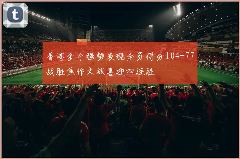 香港金牛强势表现全员得分104-77战胜焦作文旅喜迎四连胜