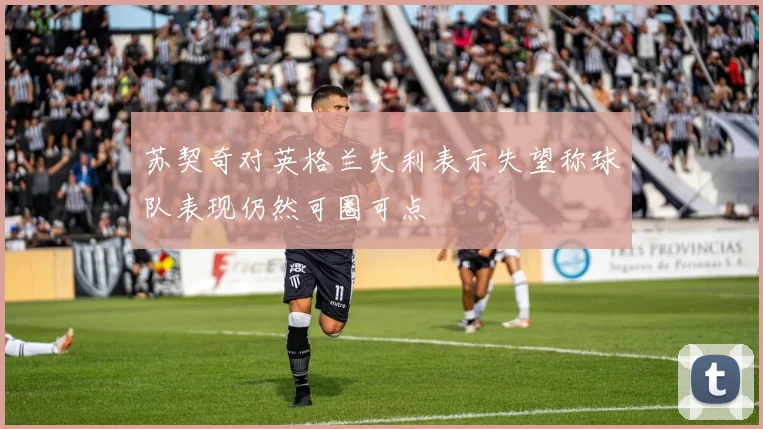 苏契奇对英格兰失利表示失望称球队表现仍然可圈可点