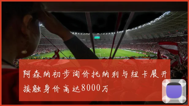 阿森纳初步询价托纳利与纽卡展开接触身价高达8000万