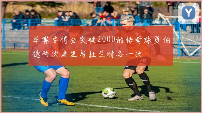单赛季得分突破2000的传奇球员伯德两次库里与杜兰特各一次