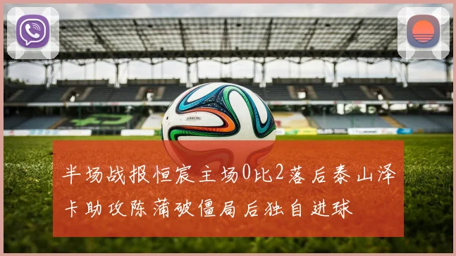 半场战报恒宸主场0比2落后泰山泽卡助攻陈蒲破僵局后独自进球