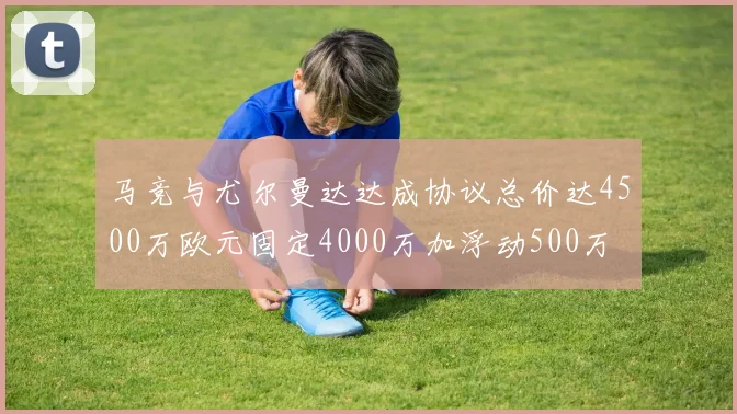马竞与尤尔曼达达成协议总价达4500万欧元固定4000万加浮动500万