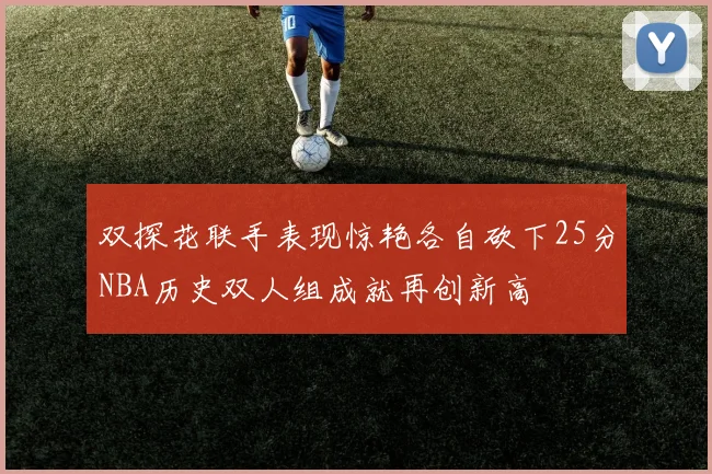 双探花联手表现惊艳各自砍下25分NBA历史双人组成就再创新高