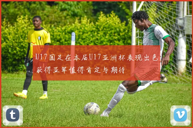 U17国足在本届U17亚洲杯表现出色获得亚军值得肯定与期待