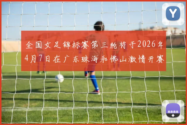 全国女足锦标赛第三轮将于2026年4月7日在广东珠海和佛山激情开赛