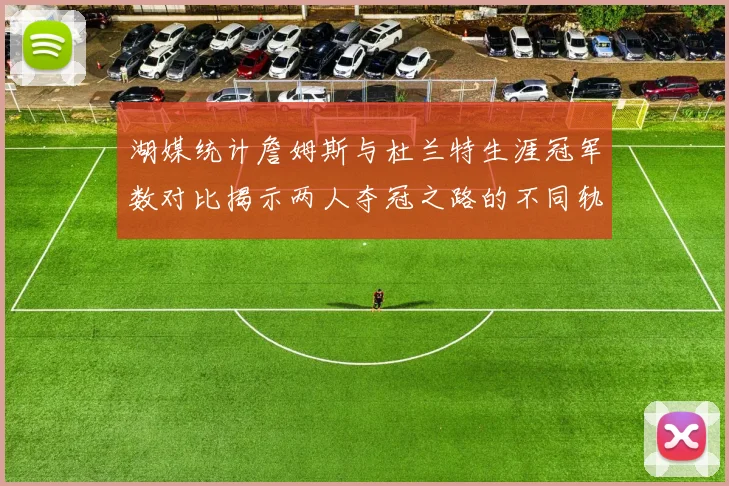 湖媒统计詹姆斯与杜兰特生涯冠军数对比揭示两人夺冠之路的不同轨迹