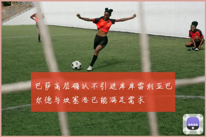 巴萨高层确认不引进库库雷利亚巴尔德与坎塞洛已能满足需求
