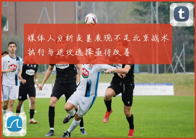 媒体人分析麦基表现不足北京战术执行与进攻选择亟待改善