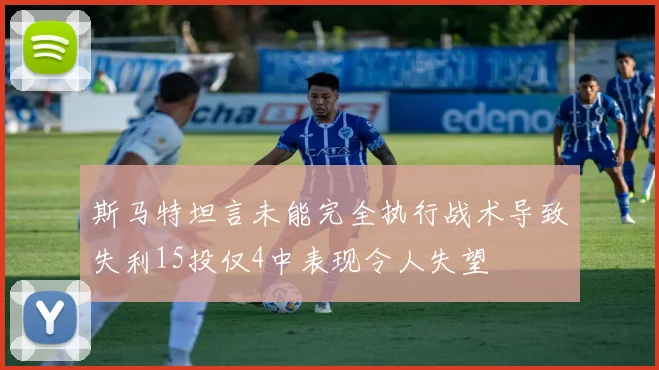 斯马特坦言未能完全执行战术导致失利15投仅4中表现令人失望