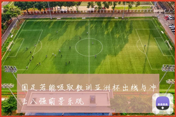 国足若能吸取教训亚洲杯出线与冲击八强前景乐观