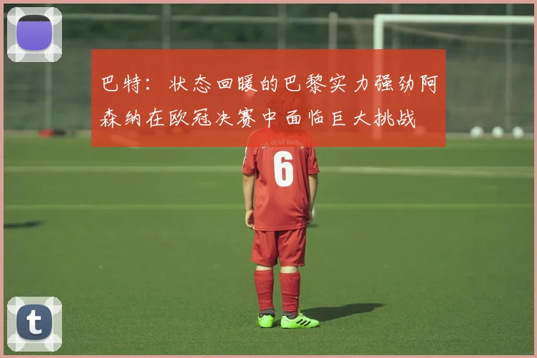 巴特：状态回暖的巴黎实力强劲阿森纳在欧冠决赛中面临巨大挑战