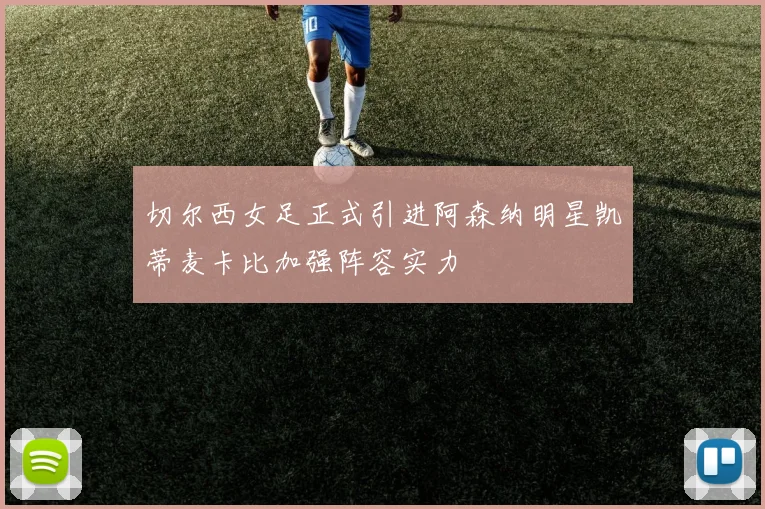 切尔西女足正式引进阿森纳明星凯蒂麦卡比加强阵容实力