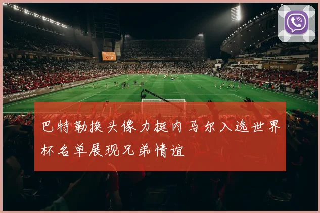 巴特勒换头像力挺内马尔入选世界杯名单展现兄弟情谊