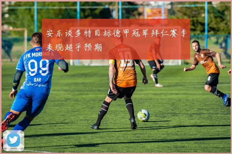 安东谈多特目标德甲冠军拜仁赛季表现超乎预期