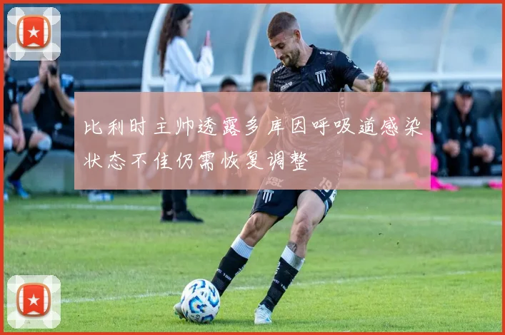 比利时主帅透露多库因呼吸道感染状态不佳仍需恢复调整