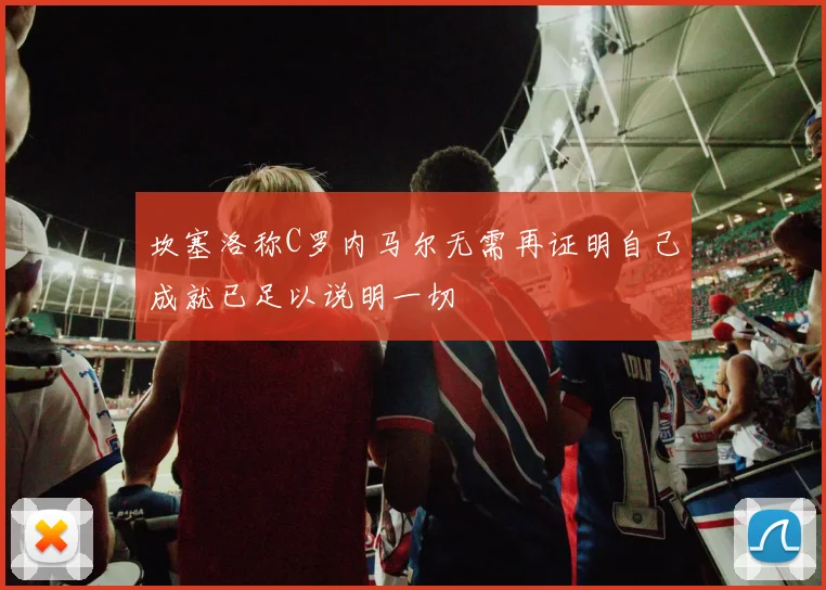 坎塞洛称C罗内马尔无需再证明自己成就已足以说明一切