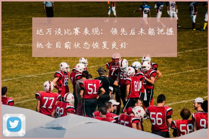 达万谈比赛表现：领先后未能把握机会目前状态恢复良好