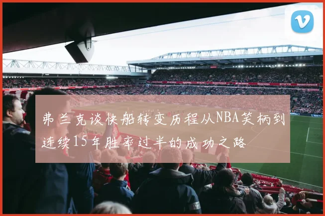 弗兰克谈快船转变历程从NBA笑柄到连续15年胜率过半的成功之路