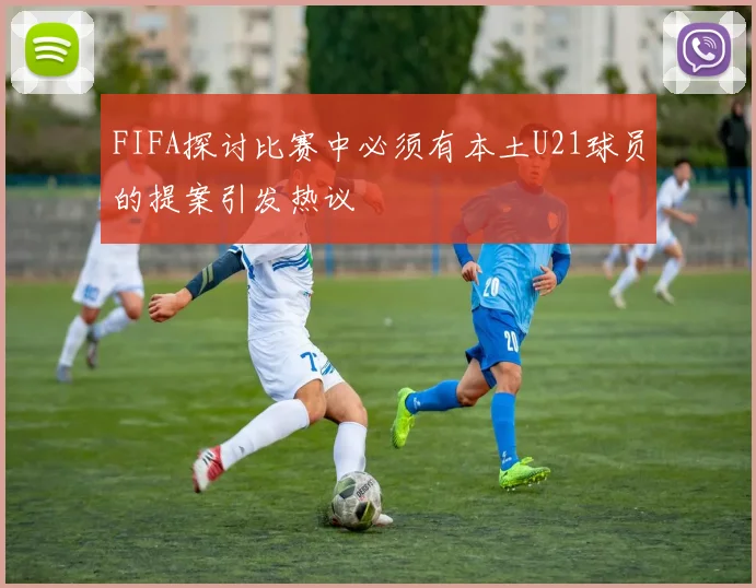 FIFA探讨比赛中必须有本土U21球员的提案引发热议