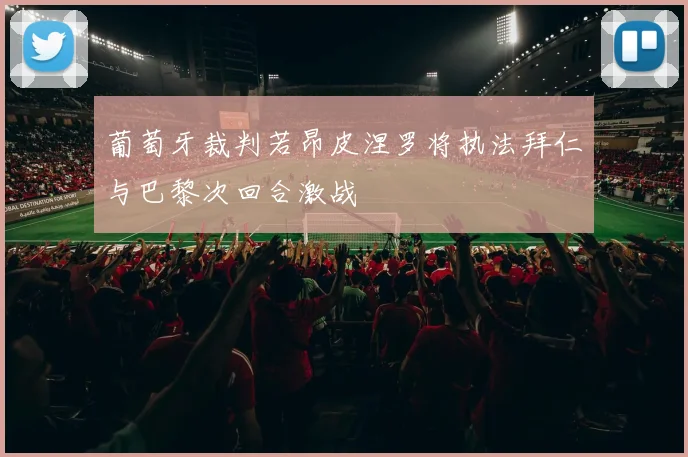 葡萄牙裁判若昂皮涅罗将执法拜仁与巴黎次回合激战