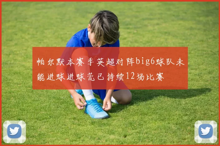 帕尔默本赛季英超对阵big6球队未能进球进球荒已持续12场比赛