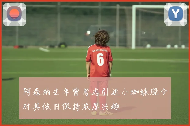 阿森纳去年曾考虑引进小蜘蛛现今对其依旧保持浓厚兴趣