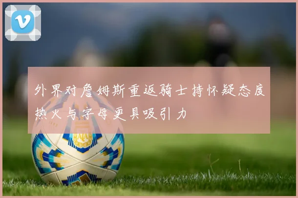 外界对詹姆斯重返骑士持怀疑态度热火与字母更具吸引力