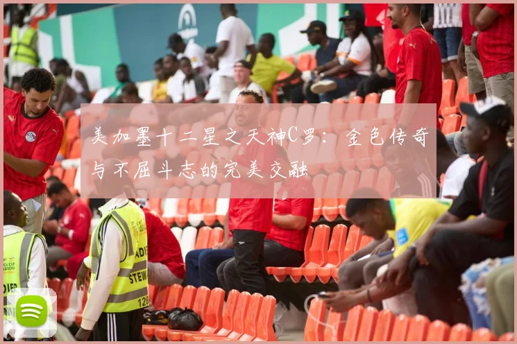 美加墨十二星之天神C罗：金色传奇与不屈斗志的完美交融