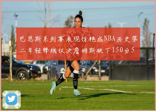 巴恩斯系列赛表现惊艳成NBA历史第二年轻锋线仅次詹姆斯砍下150分50助