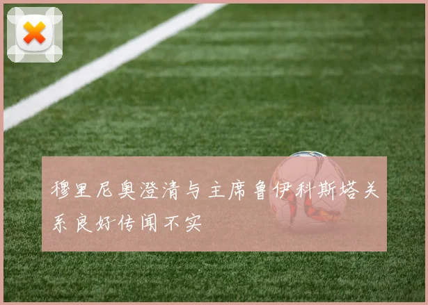 穆里尼奥澄清与主席鲁伊科斯塔关系良好传闻不实
