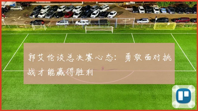 郭艾伦谈总决赛心态：勇敢面对挑战才能赢得胜利