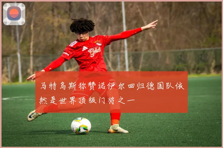 马特乌斯称赞诺伊尔回归德国队依然是世界顶级门将之一