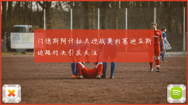 门德斯阿什拉夫迎战奥利塞迪亚斯边路对决引发关注