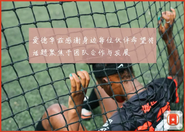 爱德华兹感谢身边每位伙伴希望将话题聚焦于团队合作与发展