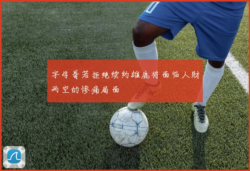 字母哥若拒绝续约雄鹿将面临人财两空的惨痛局面